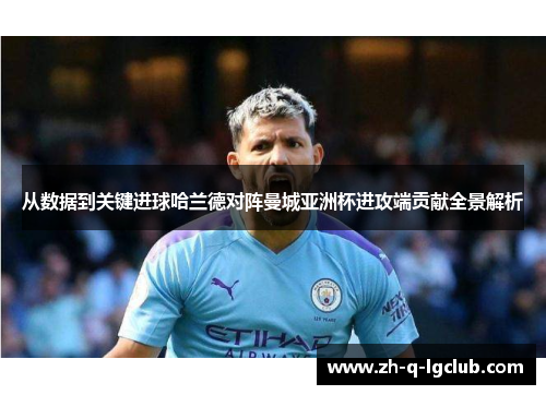 从数据到关键进球哈兰德对阵曼城亚洲杯进攻端贡献全景解析