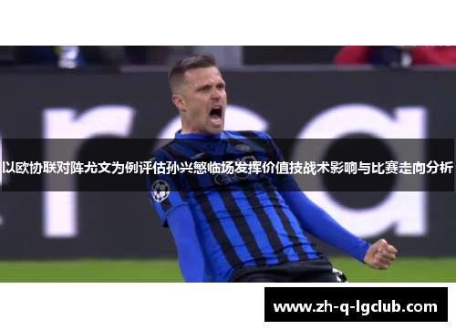 以欧协联对阵尤文为例评估孙兴慜临场发挥价值技战术影响与比赛走向分析