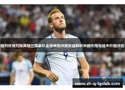 格列兹曼对阵英格兰国家队全场表现深度复盘解析关键作用与战术价值评估