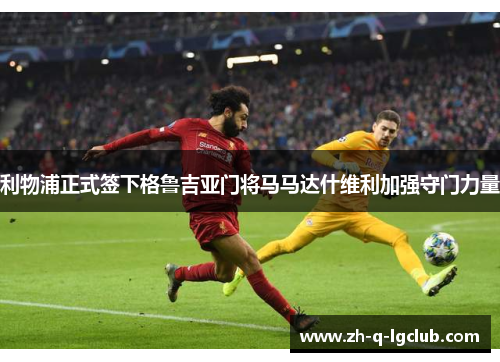 利物浦正式签下格鲁吉亚门将马马达什维利加强守门力量