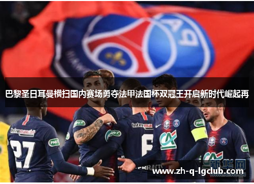 巴黎圣日耳曼横扫国内赛场勇夺法甲法国杯双冠王开启新时代崛起再