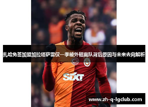 扎哈免签加盟加拉塔萨雷仅一季被外租离队背后原因与未来去向解析