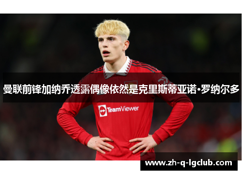 曼联前锋加纳乔透露偶像依然是克里斯蒂亚诺·罗纳尔多