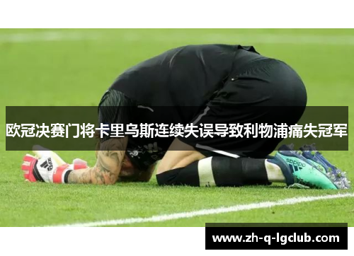 欧冠决赛门将卡里乌斯连续失误导致利物浦痛失冠军