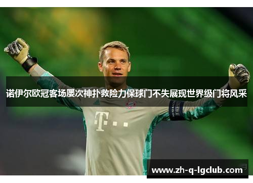 诺伊尔欧冠客场屡次神扑救险力保球门不失展现世界级门将风采 诺伊尔欧冠客场屡次神扑救险力保球门不失展现世界级门将风采