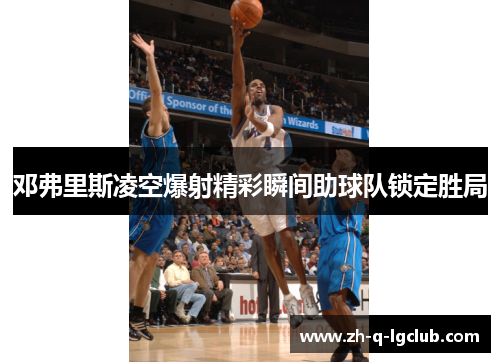 邓弗里斯凌空爆射精彩瞬间助球队锁定胜局 邓弗里斯凌空爆射精彩瞬间助球队锁定胜局