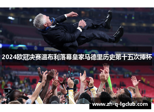 2024欧冠决赛温布利落幕皇家马德里历史第十五次捧杯