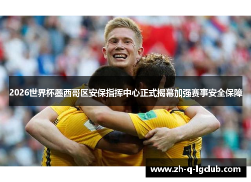 2026世界杯墨西哥区安保指挥中心正式揭幕加强赛事安全保障 2026世界杯墨西哥区安保指挥中心正式揭幕加强赛事安全保障