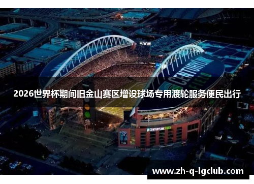 2026世界杯期间旧金山赛区增设球场专用渡轮服务便民出行 2026世界杯期间旧金山赛区增设球场专用渡轮服务便民出行