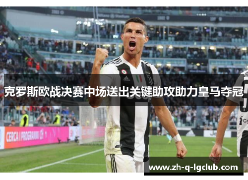 克罗斯欧战决赛中场送出关键助攻助力皇马夺冠 克罗斯欧战决赛中场送出关键助攻助力皇马夺冠