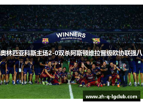 奥林匹亚科斯主场2-0双杀阿斯顿维拉晋级欧协联强八 奥林匹亚科斯主场2-0双杀阿斯顿维拉晋级欧协联强八