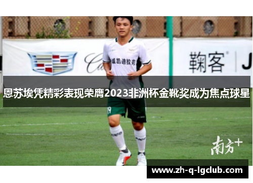恩苏埃凭精彩表现荣膺2023非洲杯金靴奖成为焦点球星 恩苏埃凭精彩表现荣膺2023非洲杯金靴奖成为焦点球星