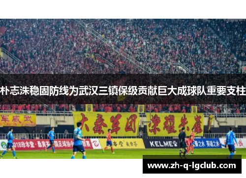 朴志洙稳固防线为武汉三镇保级贡献巨大成球队重要支柱