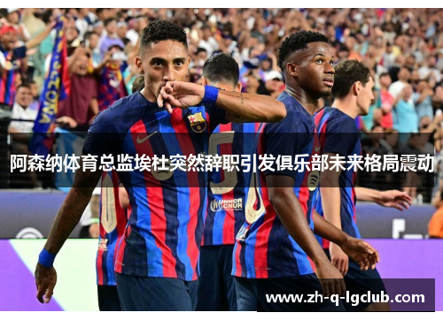 阿森纳体育总监埃杜突然辞职引发俱乐部未来格局震动