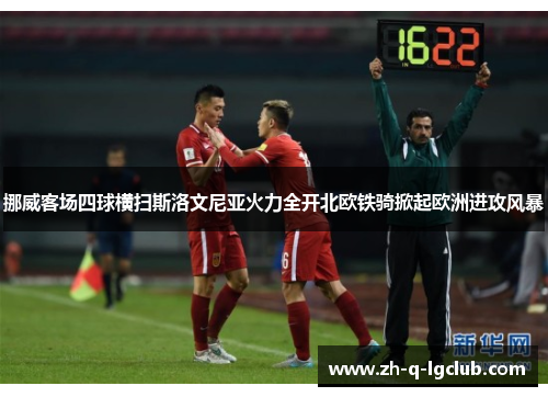 挪威客场四球横扫斯洛文尼亚火力全开北欧铁骑掀起欧洲进攻风暴