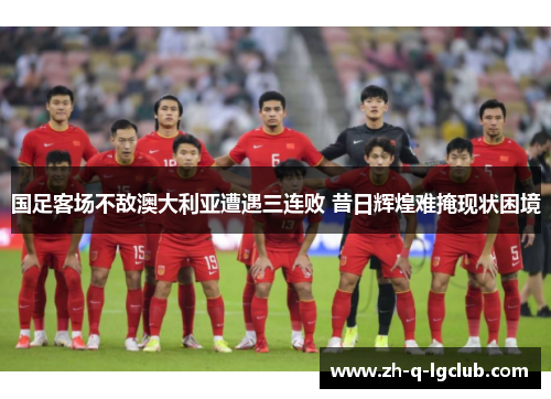 国足客场不敌澳大利亚遭遇三连败 昔日辉煌难掩现状困境